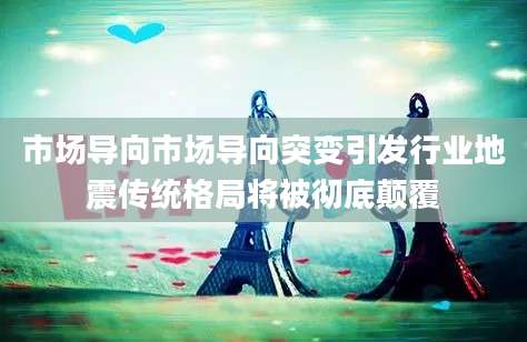市场导向市场导向突变引发行业地震传统格局将被彻底颠覆