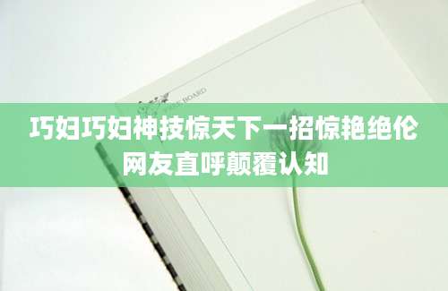 巧妇巧妇神技惊天下一招惊艳绝伦网友直呼颠覆认知