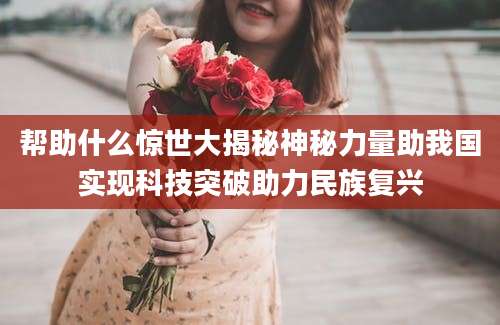 帮助什么惊世大揭秘神秘力量助我国实现科技突破助力民族复兴