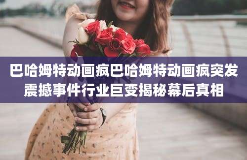 巴哈姆特动画疯巴哈姆特动画疯突发震撼事件行业巨变揭秘幕后真相