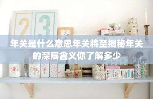 年关是什么意思年关将至揭秘年关的深层含义你了解多少