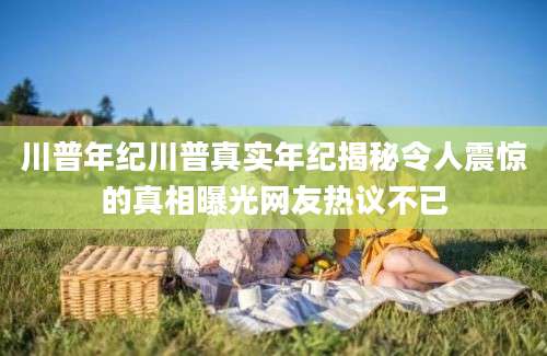 川普年纪川普真实年纪揭秘令人震惊的真相曝光网友热议不已