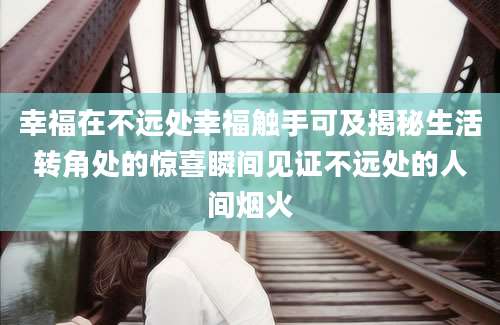 幸福在不远处幸福触手可及揭秘生活转角处的惊喜瞬间见证不远处的人间烟火