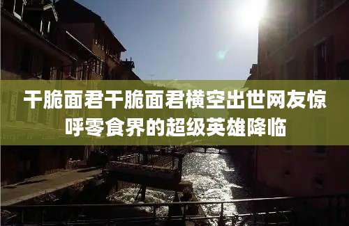 干脆面君干脆面君横空出世网友惊呼零食界的超级英雄降临