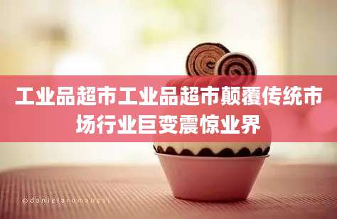 工业品超市工业品超市颠覆传统市场行业巨变震惊业界