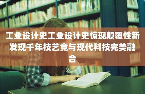 工业设计史工业设计史惊现颠覆性新发现千年技艺竟与现代科技完美融合