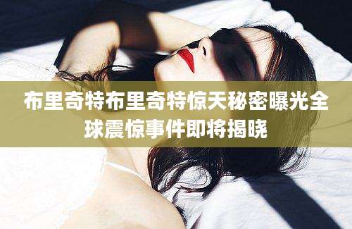 布里奇特布里奇特惊天秘密曝光全球震惊事件即将揭晓