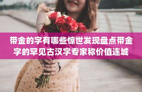 带金的字有哪些惊世发现盘点带金字的罕见古汉字专家称价值连城