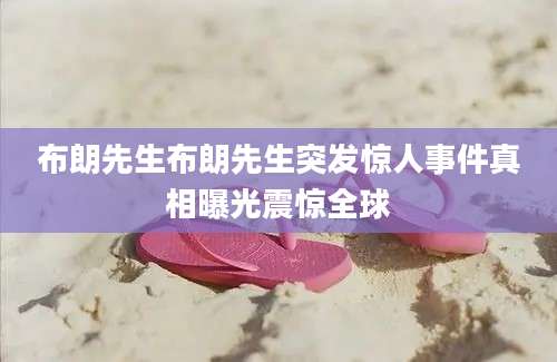 布朗先生布朗先生突发惊人事件真相曝光震惊全球