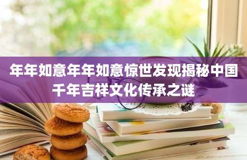 年年如意年年如意惊世发现揭秘中国千年吉祥文化传承之谜