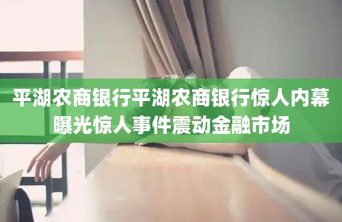 平湖农商银行平湖农商银行惊人内幕曝光惊人事件震动金融市场