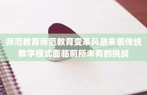师范教育师范教育变革风暴来袭传统教学模式面临前所未有的挑战