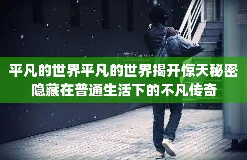 平凡的世界平凡的世界揭开惊天秘密隐藏在普通生活下的不凡传奇