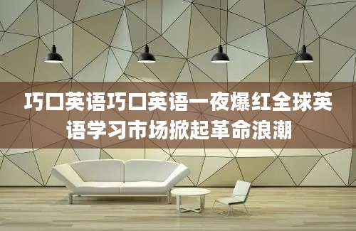 巧口英语巧口英语一夜爆红全球英语学习市场掀起革命浪潮