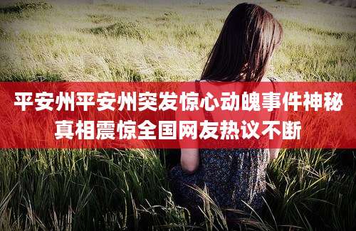 平安州平安州突发惊心动魄事件神秘真相震惊全国网友热议不断