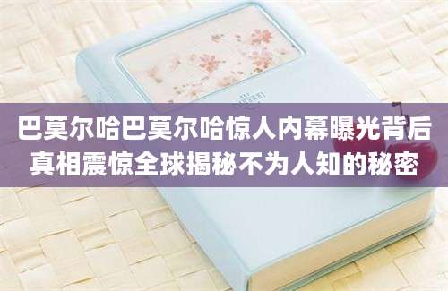 巴莫尔哈巴莫尔哈惊人内幕曝光背后真相震惊全球揭秘不为人知的秘密