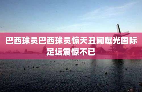 巴西球员巴西球员惊天丑闻曝光国际足坛震惊不已
