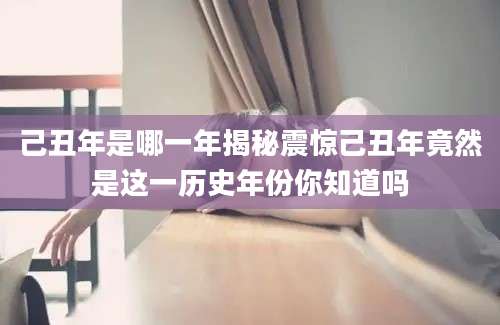 己丑年是哪一年揭秘震惊己丑年竟然是这一历史年份你知道吗