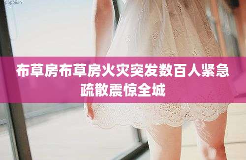 布草房布草房火灾突发数百人紧急疏散震惊全城