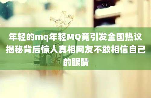 年轻的mq年轻MQ竟引发全国热议揭秘背后惊人真相网友不敢相信自己的眼睛