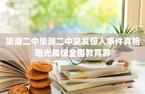 巢湖二中巢湖二中突发惊人事件真相曝光震惊全国教育界
