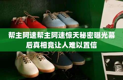 帮主阿速帮主阿速惊天秘密曝光幕后真相竟让人难以置信