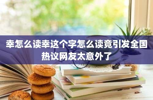 幸怎么读幸这个字怎么读竟引发全国热议网友太意外了
