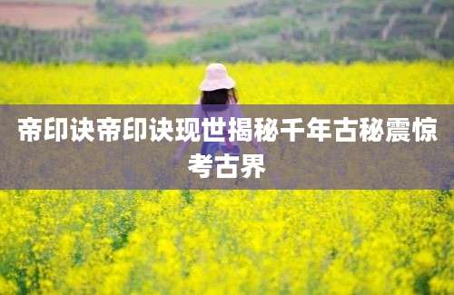 帝印诀帝印诀现世揭秘千年古秘震惊考古界