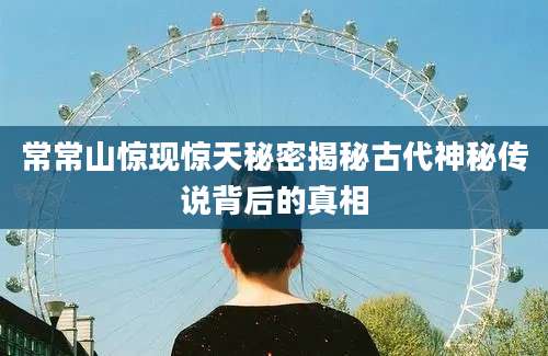 常常山惊现惊天秘密揭秘古代神秘传说背后的真相