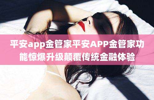 平安app金管家平安APP金管家功能惊爆升级颠覆传统金融体验