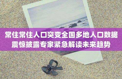 常住常住人口突变全国多地人口数据震惊披露专家紧急解读未来趋势