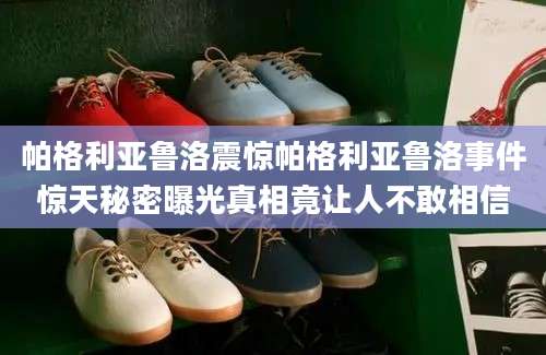 帕格利亚鲁洛震惊帕格利亚鲁洛事件惊天秘密曝光真相竟让人不敢相信