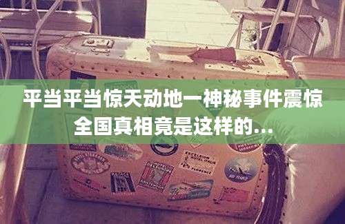平当平当惊天动地一神秘事件震惊全国真相竟是这样的...