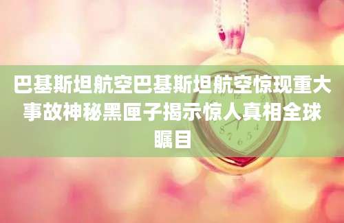 巴基斯坦航空巴基斯坦航空惊现重大事故神秘黑匣子揭示惊人真相全球瞩目