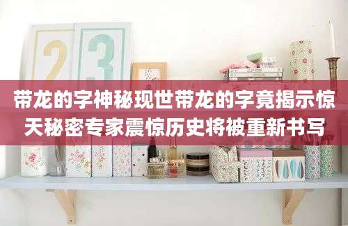 带龙的字神秘现世带龙的字竟揭示惊天秘密专家震惊历史将被重新书写