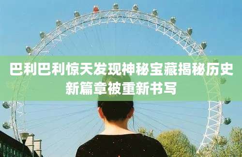 巴利巴利惊天发现神秘宝藏揭秘历史新篇章被重新书写