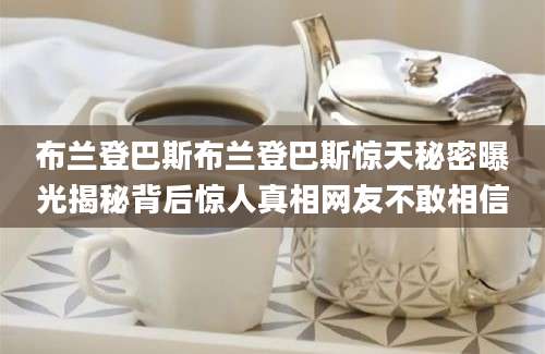 布兰登巴斯布兰登巴斯惊天秘密曝光揭秘背后惊人真相网友不敢相信