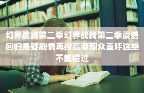 幻界战线第二季幻界战线第二季震撼回归悬疑剧情再掀高潮观众直呼这绝不能错过