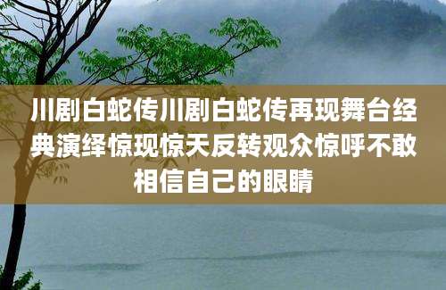 川剧白蛇传川剧白蛇传再现舞台经典演绎惊现惊天反转观众惊呼不敢相信自己的眼睛