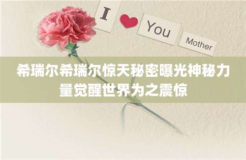 希瑞尔希瑞尔惊天秘密曝光神秘力量觉醒世界为之震惊