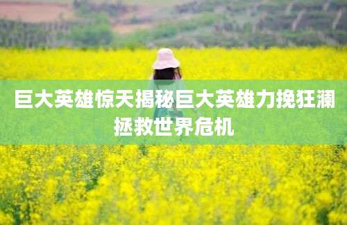 巨大英雄惊天揭秘巨大英雄力挽狂澜拯救世界危机