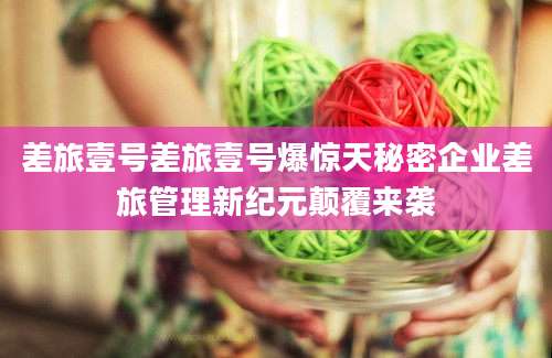 差旅壹号差旅壹号爆惊天秘密企业差旅管理新纪元颠覆来袭