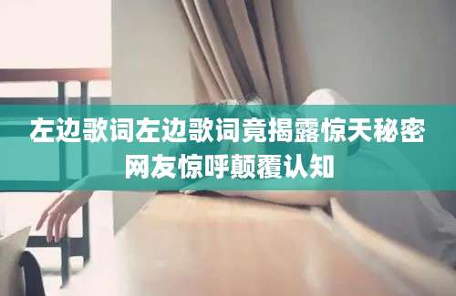 左边歌词左边歌词竟揭露惊天秘密网友惊呼颠覆认知