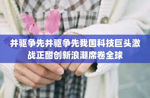 并驱争先并驱争先我国科技巨头激战正酣创新浪潮席卷全球