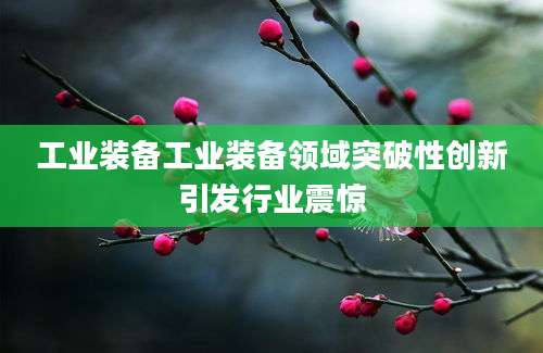 工业装备工业装备领域突破性创新引发行业震惊