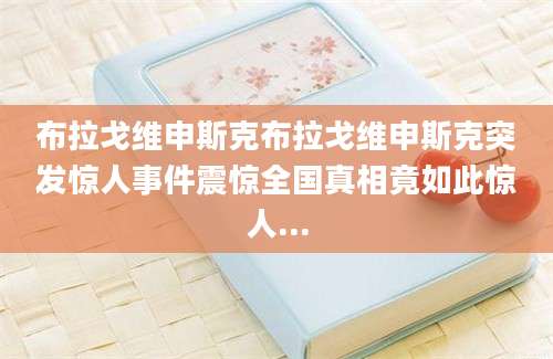 布拉戈维申斯克布拉戈维申斯克突发惊人事件震惊全国真相竟如此惊人...