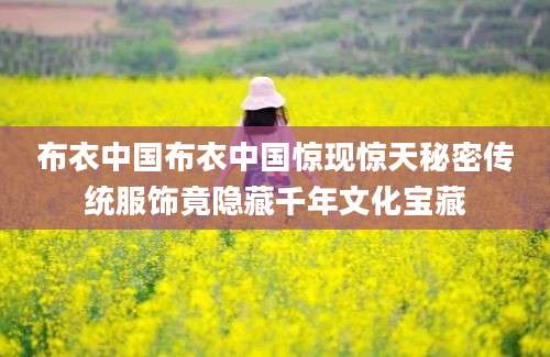 布衣中国布衣中国惊现惊天秘密传统服饰竟隐藏千年文化宝藏