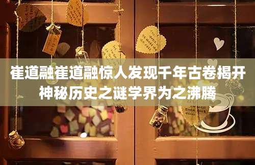 崔道融崔道融惊人发现千年古卷揭开神秘历史之谜学界为之沸腾