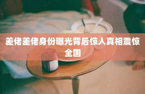 差佬差佬身份曝光背后惊人真相震惊全国