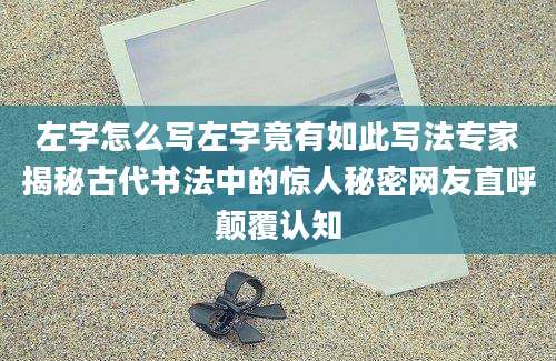 左字怎么写左字竟有如此写法专家揭秘古代书法中的惊人秘密网友直呼颠覆认知
